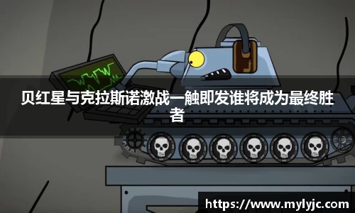 贝红星与克拉斯诺激战一触即发谁将成为最终胜者